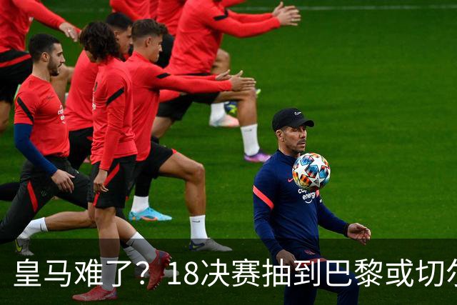 皇马难了？1/8决赛抽到巴黎或切尔西可能性达5成